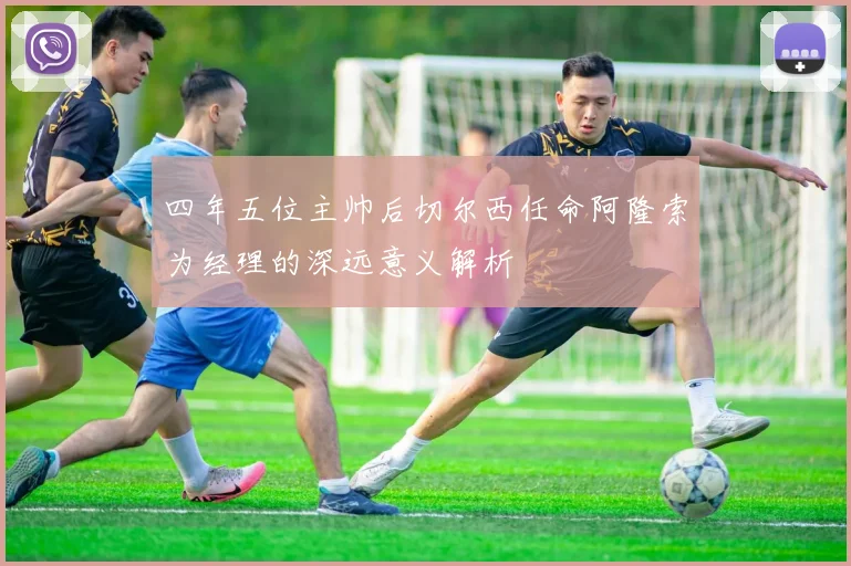 四年五位主帅后切尔西任命阿隆索为经理的深远意义解析
