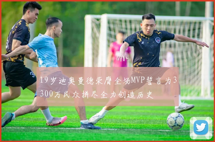 19岁迪奥曼德荣膺全场MVP誓言为3300万民众拼尽全力创造历史