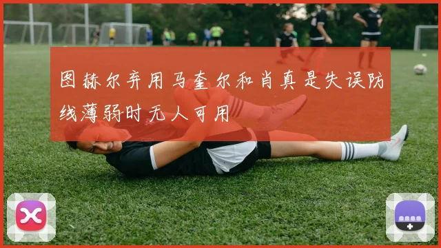 图赫尔弃用马奎尔和肖真是失误防线薄弱时无人可用