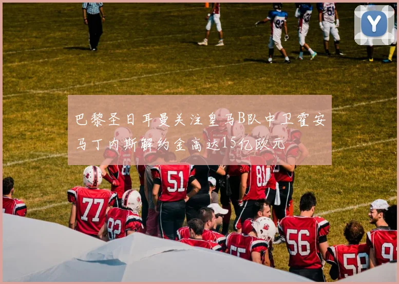 巴黎圣日耳曼关注皇马B队中卫霍安马丁内斯解约金高达15亿欧元