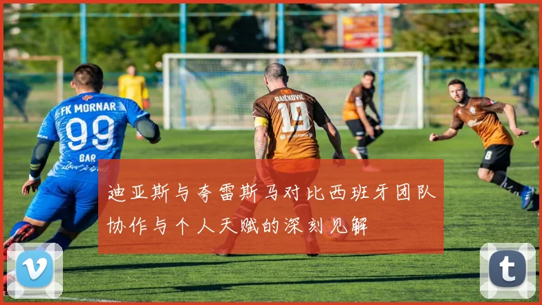 迪亚斯与夸雷斯马对比西班牙团队协作与个人天赋的深刻见解