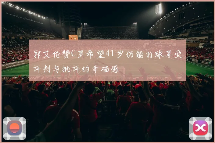 郭艾伦赞C罗希望41岁仍能打球享受评判与批评的幸福感