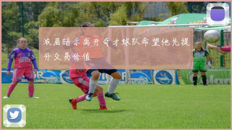 浓眉暗示离开奇才球队希望他先提升交易价值