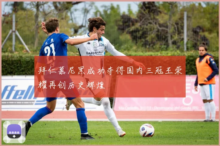 拜仁慕尼黑成功夺得国内三冠王荣耀再创历史辉煌