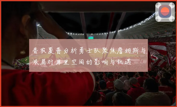 香农夏普分析勇士队聚焦詹姆斯与浓眉对库里空间的影响与机遇