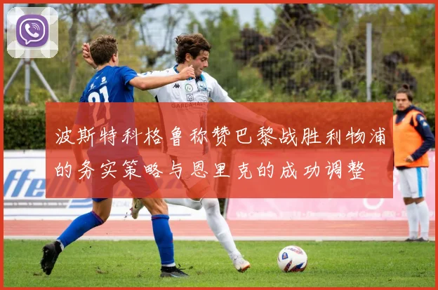 波斯特科格鲁称赞巴黎战胜利物浦的务实策略与恩里克的成功调整
