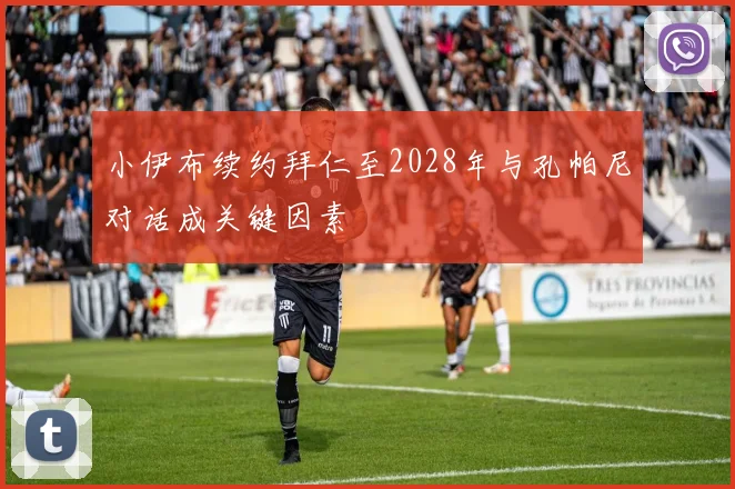 小伊布续约拜仁至2028年与孔帕尼对话成关键因素