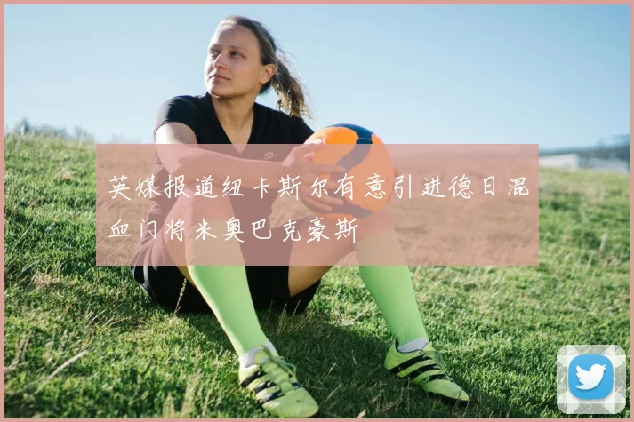 英媒报道纽卡斯尔有意引进德日混血门将米奥巴克豪斯