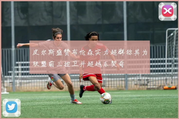 皮尔斯盛赞布伦森实力超群称其为联盟前三控卫并超越东契奇