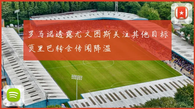罗马诺透露尤文图斯关注其他目标莫里巴转会传闻降温