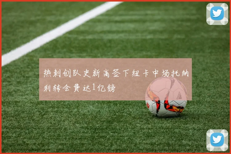 热刺创队史新高签下纽卡中场托纳利转会费达1亿镑