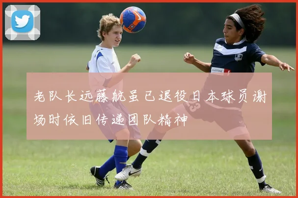 老队长远藤航虽已退役日本球员谢场时依旧传递团队精神