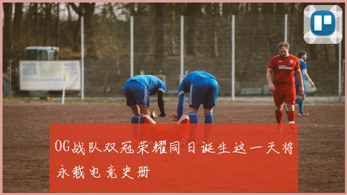 OG战队双冠荣耀同日诞生这一天将永载电竞史册