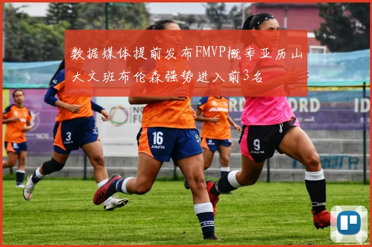 数据媒体提前发布FMVP概率亚历山大文班布伦森强势进入前3名