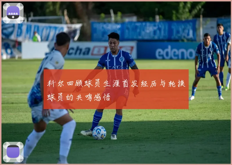 科尔回顾球员生涯首发经历与轮换球员的共鸣感悟