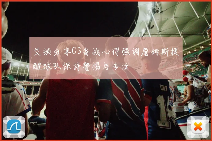 艾顿分享G3备战心得强调詹姆斯提醒球队保持警惕与专注