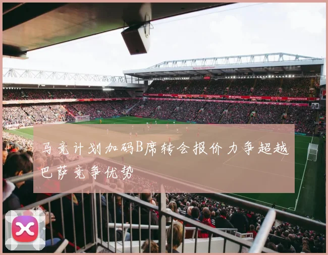 马竞计划加码B席转会报价力争超越巴萨竞争优势