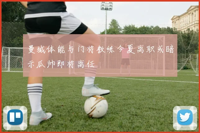 曼城体能与门将教练今夏离职或暗示瓜帅即将离任