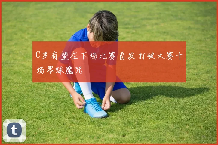 C罗有望在下场比赛首发打破大赛十场零球魔咒