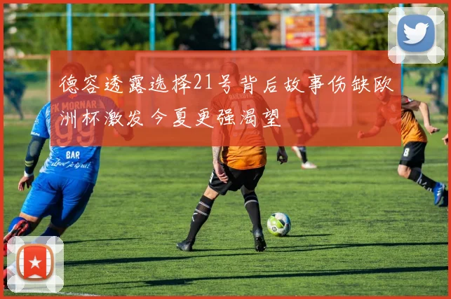 德容透露选择21号背后故事伤缺欧洲杯激发今夏更强渴望