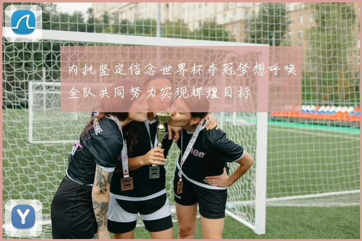 内托坚定信念世界杯夺冠梦想呼唤全队共同努力实现辉煌目标
