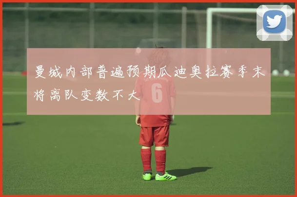 曼城内部普遍预期瓜迪奥拉赛季末将离队变数不大