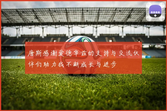 唐斯感谢爱德华兹的支持与交流伙伴们助力我不断成长与进步