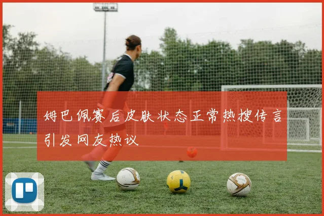 姆巴佩赛后皮肤状态正常热搜传言引发网友热议