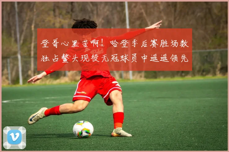 登哥心里苦啊！哈登季后赛胜场数独占鳌头现役无冠球员中遥遥领先