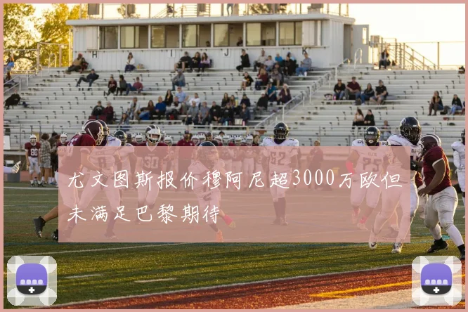 尤文图斯报价穆阿尼超3000万欧但未满足巴黎期待