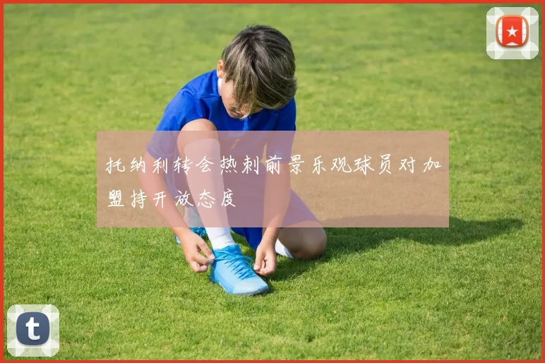 托纳利转会热刺前景乐观球员对加盟持开放态度
